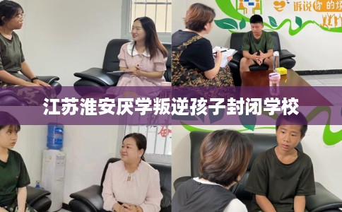 江苏淮安厌学叛逆孩子封闭学校