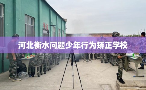 河北衡水问题少年行为矫正学校