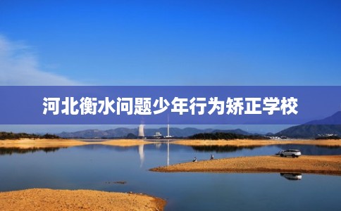河北衡水问题少年行为矫正学校