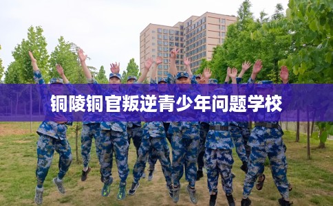铜陵铜官叛逆青少年问题学校