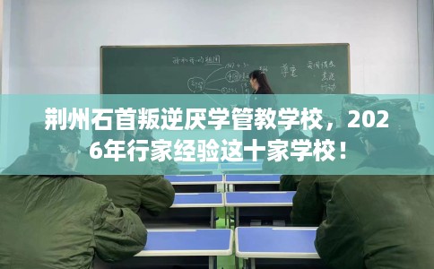 荆州石首叛逆厌学管教学校，2026年行家经验这十家学校！