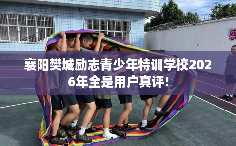 襄阳樊城励志青少年特训学校2026年全是用户真评!