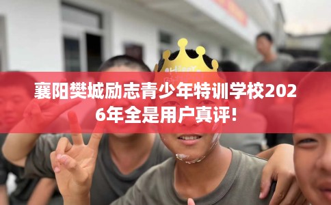 襄阳樊城励志青少年特训学校2026年全是用户真评!