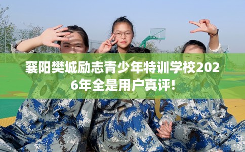 襄阳樊城励志青少年特训学校2026年全是用户真评!