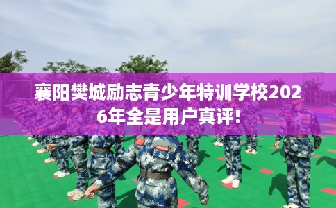 襄阳樊城励志青少年特训学校2026年全是用户真评!