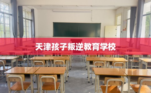 天津孩子叛逆教育学校