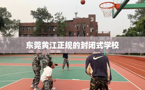 东莞黄江正规的封闭式学校