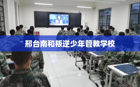 邢台南和叛逆少年管教学校