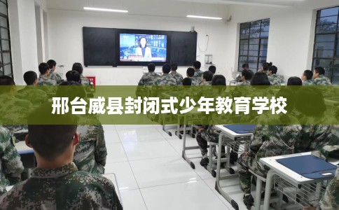 邢台威县封闭式少年教育学校
