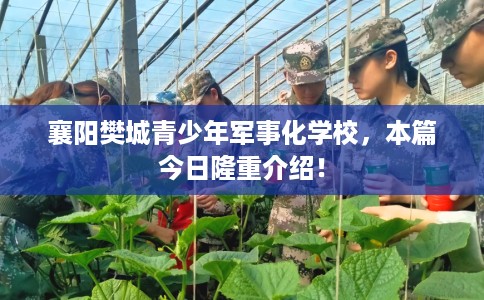 襄阳樊城青少年军事化学校，本篇今日隆重介绍！