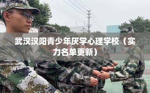 武汉汉阳青少年厌学心理学校（实力名单更新）