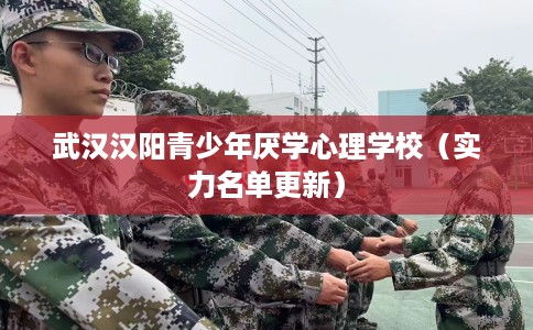武汉汉阳青少年厌学心理学校（实力名单更新）