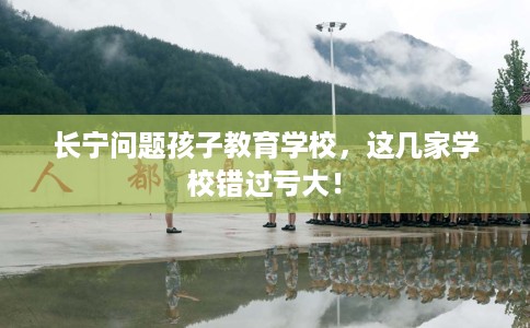 长宁问题孩子教育学校，这几家学校错过亏大！