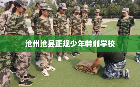沧州沧县正规少年特训学校