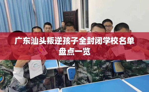 广东汕头叛逆孩子全封闭学校名单盘点一览