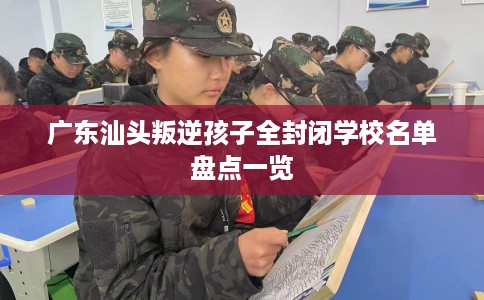 广东汕头叛逆孩子全封闭学校名单盘点一览