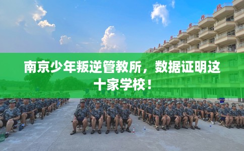 南京少年叛逆管教所，数据证明这十家学校！
