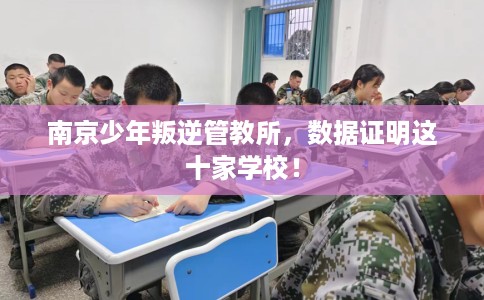 南京少年叛逆管教所，数据证明这十家学校！