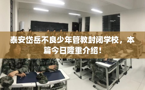 泰安岱岳不良少年管教封闭学校，本篇今日隆重介绍！