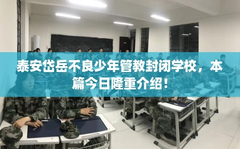 泰安岱岳不良少年管教封闭学校，本篇今日隆重介绍！