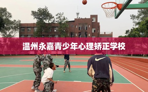 温州永嘉青少年心理矫正学校