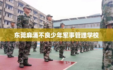 东莞麻涌不良少年军事管理学校
