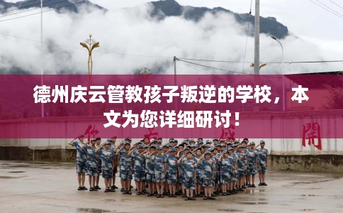 德州庆云管教孩子叛逆的学校，本文为您详细研讨！