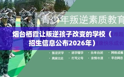 烟台栖霞让叛逆孩子改变的学校（招生信息公布2026年）