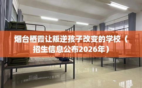 烟台栖霞让叛逆孩子改变的学校（招生信息公布2026年）