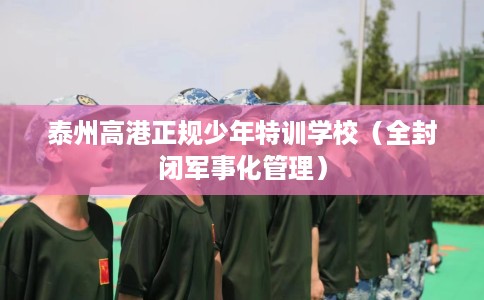 泰州高港正规少年特训学校（全封闭军事化管理）