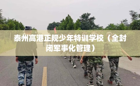 泰州高港正规少年特训学校（全封闭军事化管理）