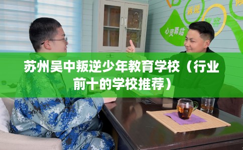 苏州吴中叛逆少年教育学校（行业前十的学校推荐）