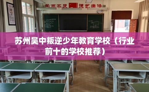 苏州吴中叛逆少年教育学校（行业前十的学校推荐）