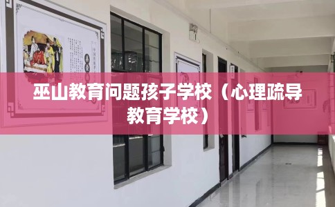 巫山教育问题孩子学校（心理疏导教育学校）
