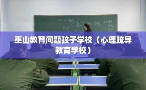 巫山教育问题孩子学校（心理疏导教育学校）