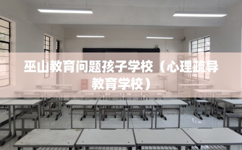 巫山教育问题孩子学校（心理疏导教育学校）
