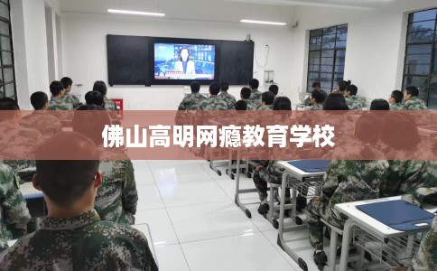 佛山高明网瘾教育学校