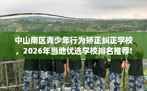 中山南区青少年行为矫正纠正学校，2026年当地优选学校排名推荐!
