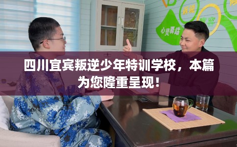 四川宜宾叛逆少年特训学校，本篇为您隆重呈现！