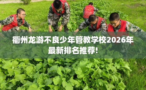 衢州龙游不良少年管教学校2026年最新排名推荐!