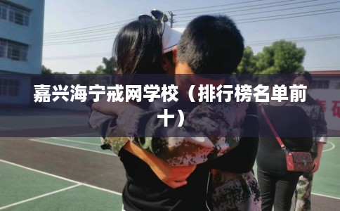 嘉兴海宁戒网学校（排行榜名单前十）