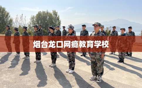 烟台龙口网瘾教育学校