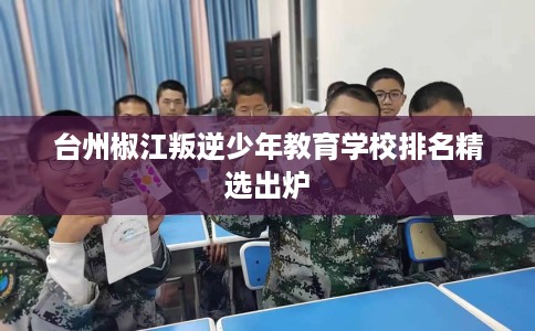 台州椒江叛逆少年教育学校排名精选出炉
