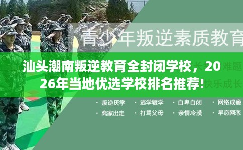 汕头潮南叛逆教育全封闭学校，2026年当地优选学校排名推荐!