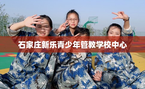 石家庄新乐青少年管教学校中心
