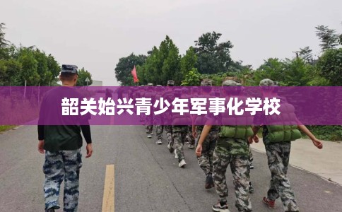 韶关始兴青少年军事化学校