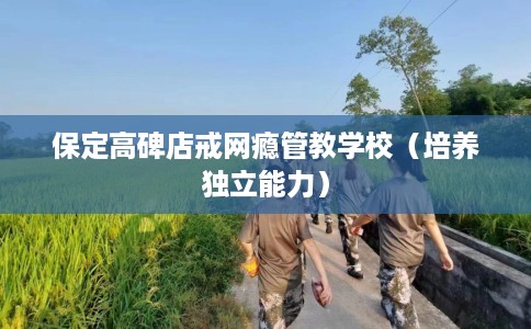 保定高碑店戒网瘾管教学校（培养独立能力）
