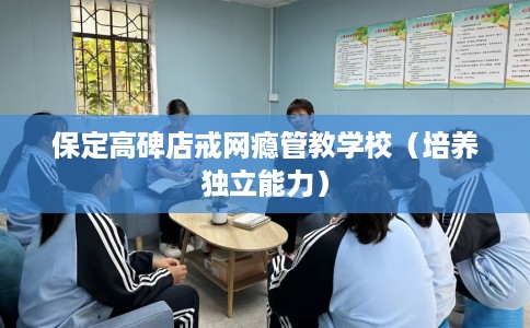 保定高碑店戒网瘾管教学校（培养独立能力）