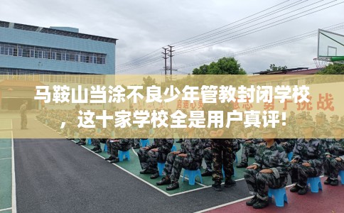 马鞍山当涂不良少年管教封闭学校，这十家学校全是用户真评!