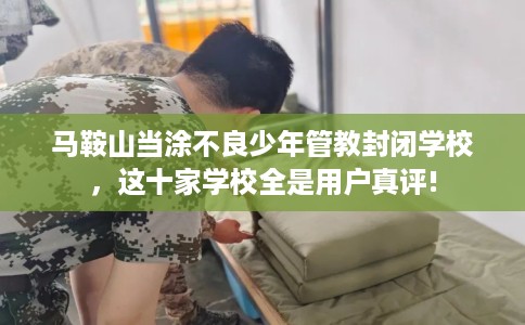 马鞍山当涂不良少年管教封闭学校，这十家学校全是用户真评!